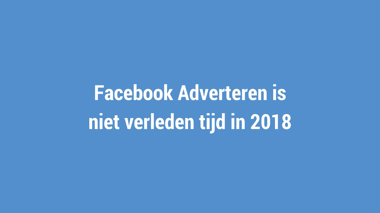 Facebook Adverteren is niet verleden tijd in 2018